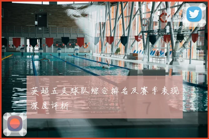 英超五支球队综合排名及赛季表现深度评析
