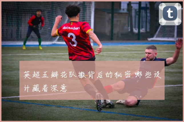 英超五瓣花队徽背后的秘密 哪些设计藏着深意