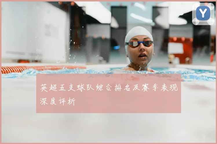 英超五支球队综合排名及赛季表现深度评析