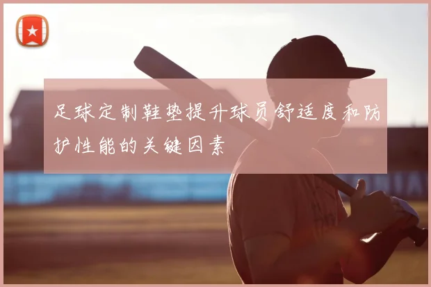 足球定制鞋垫提升球员舒适度和防护性能的关键因素