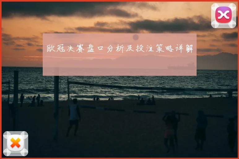 欧冠决赛盘口分析及投注策略详解