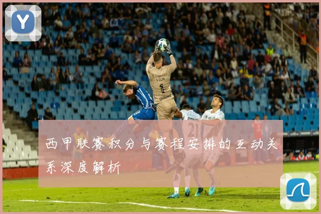 西甲联赛积分与赛程安排的互动关系深度解析