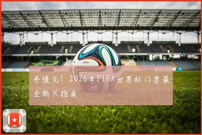 手慢无！2026年FIFA世界杯门票最全购买指南