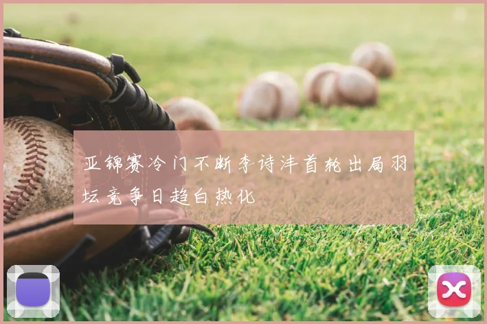 亚锦赛冷门不断李诗沣首轮出局羽坛竞争日趋白热化