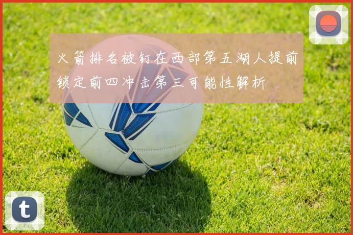 火箭排名被钉在西部第五湖人提前锁定前四冲击第三可能性解析