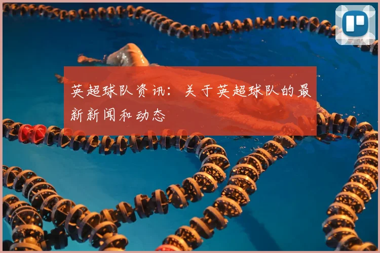 英超球队资讯:关于英超球队的最新新闻和动态