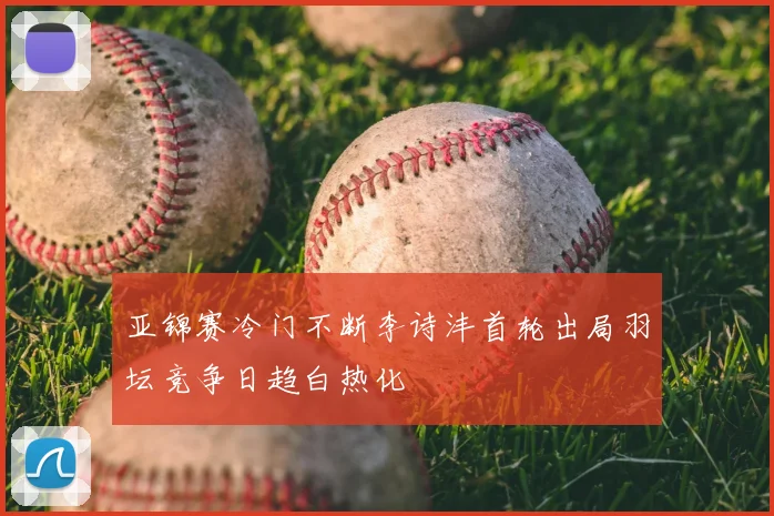 亚锦赛冷门不断李诗沣首轮出局羽坛竞争日趋白热化